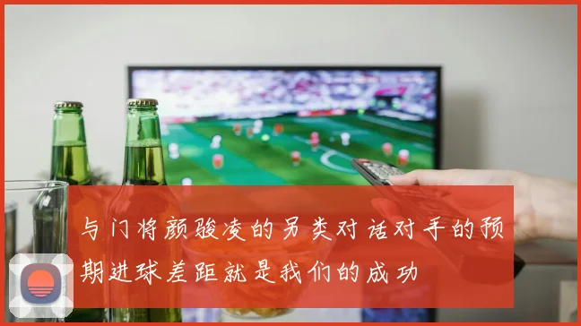 与门将颜骏凌的另类对话对手的预期进球差距就是我们的成功